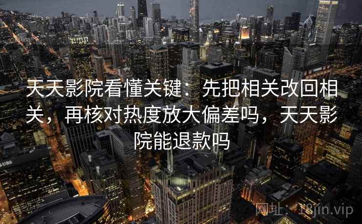 天天影院看懂关键：先把相关改回相关，再核对热度放大偏差吗，天天影院能退款吗