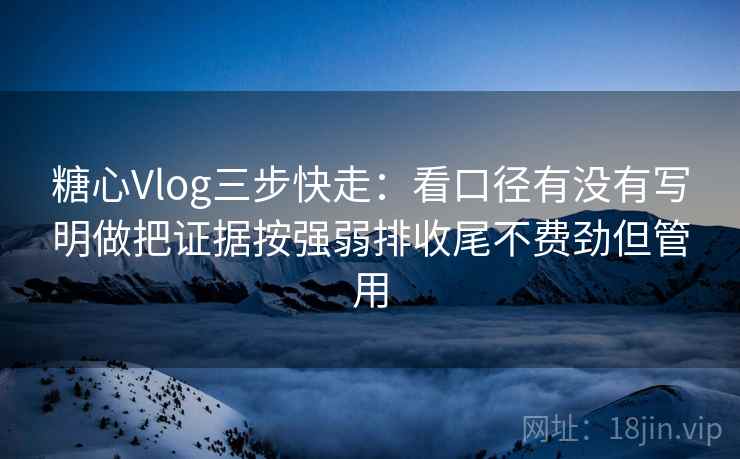 糖心Vlog三步快走：看口径有没有写明做把证据按强弱排收尾不费劲但管用