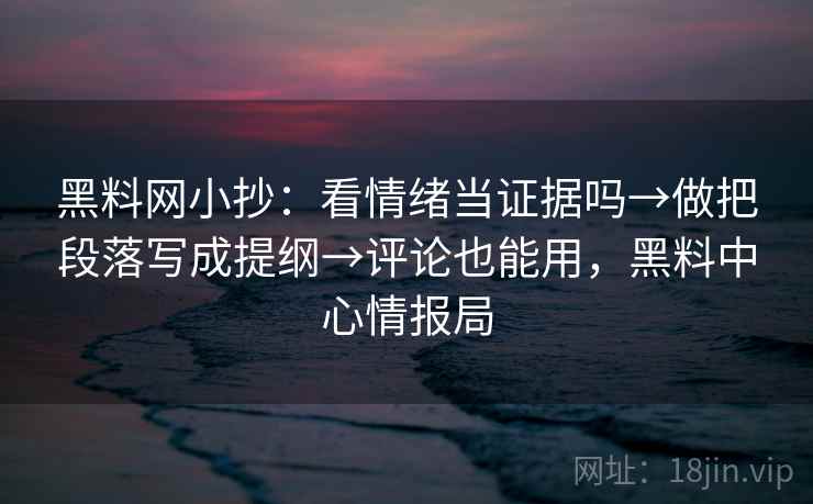 黑料网小抄：看情绪当证据吗→做把段落写成提纲→评论也能用，黑料中心情报局