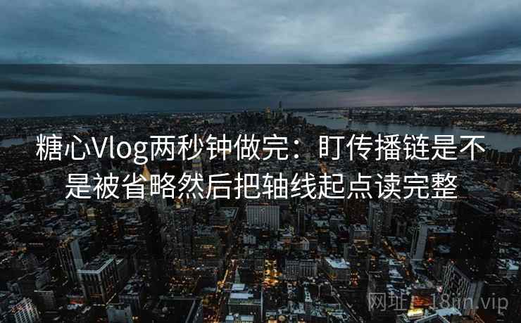 糖心Vlog两秒钟做完：盯传播链是不是被省略然后把轴线起点读完整