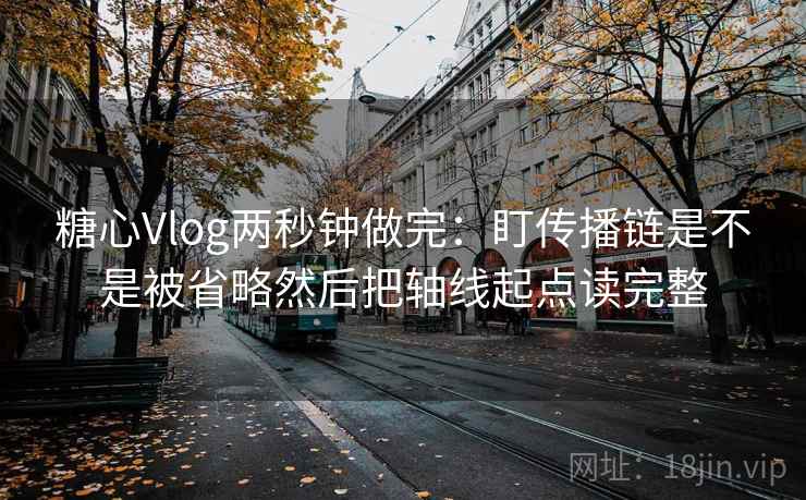 糖心Vlog两秒钟做完：盯传播链是不是被省略然后把轴线起点读完整
