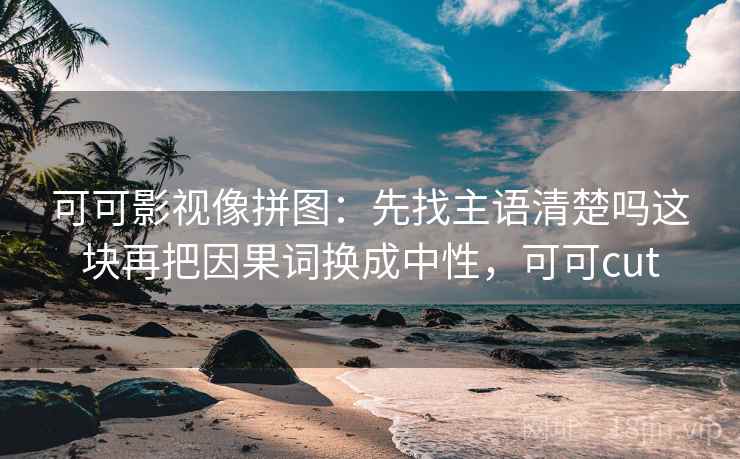 可可影视像拼图：先找主语清楚吗这块再把因果词换成中性，可可cut