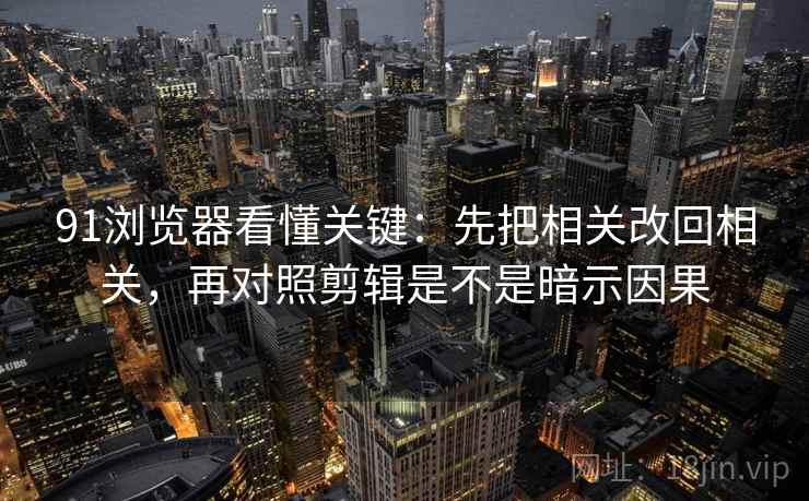 91浏览器看懂关键：先把相关改回相关，再对照剪辑是不是暗示因果