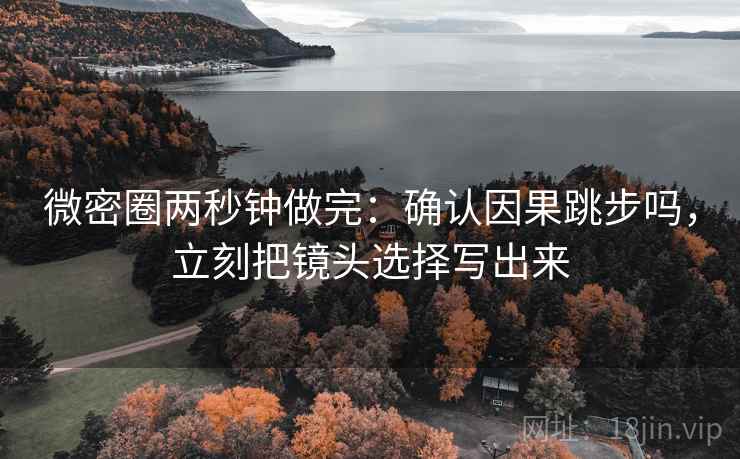 微密圈两秒钟做完：确认因果跳步吗，立刻把镜头选择写出来