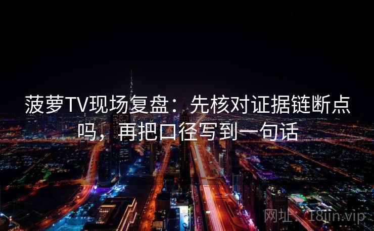 菠萝TV现场复盘：先核对证据链断点吗，再把口径写到一句话