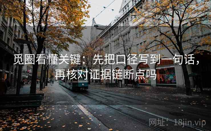 觅圈看懂关键：先把口径写到一句话，再核对证据链断点吗
