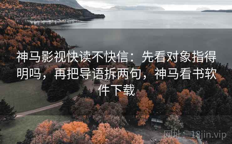 神马影视快读不快信：先看对象指得明吗，再把导语拆两句，神马看书软件下载