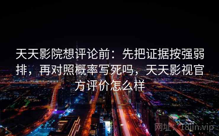 天天影院想评论前：先把证据按强弱排，再对照概率写死吗，天天影视官方评价怎么样