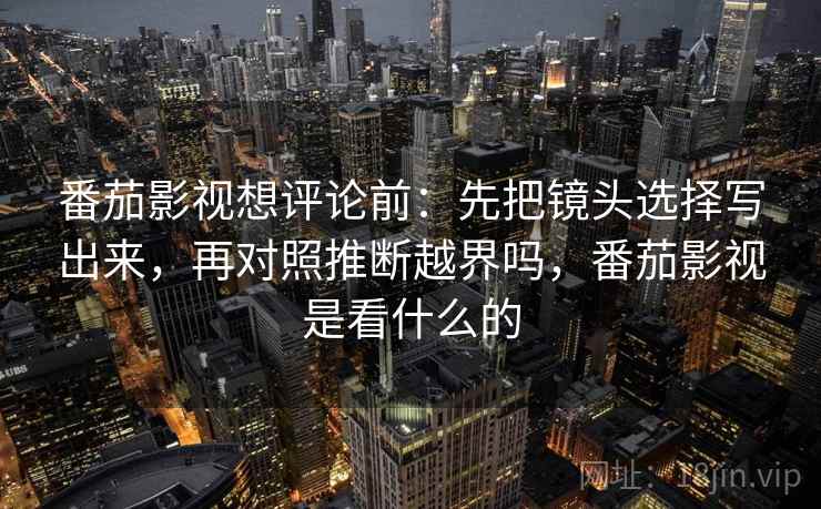 番茄影视想评论前：先把镜头选择写出来，再对照推断越界吗，番茄影视是看什么的