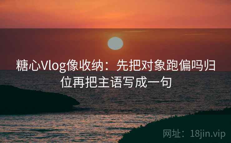 糖心Vlog像收纳：先把对象跑偏吗归位再把主语写成一句