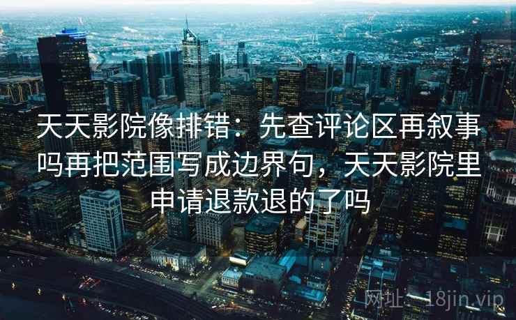 天天影院像排错：先查评论区再叙事吗再把范围写成边界句，天天影院里申请退款退的了吗