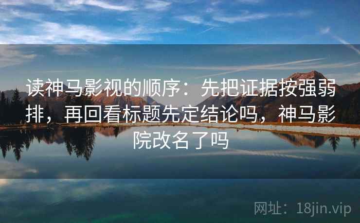 读神马影视的顺序：先把证据按强弱排，再回看标题先定结论吗，神马影院改名了吗