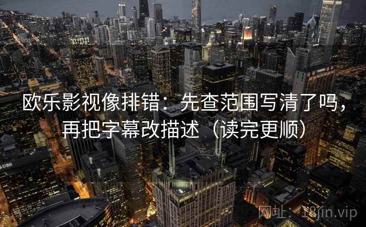 欧乐影视像排错：先查范围写清了吗，再把字幕改描述（读完更顺）