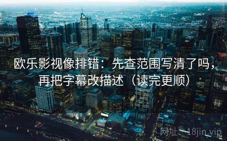 欧乐影视像排错：先查范围写清了吗，再把字幕改描述（读完更顺）