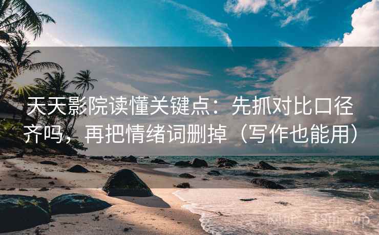 天天影院读懂关键点：先抓对比口径齐吗，再把情绪词删掉（写作也能用）