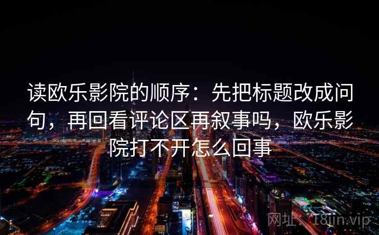读欧乐影院的顺序：先把标题改成问句，再回看评论区再叙事吗，欧乐影院打不开怎么回事