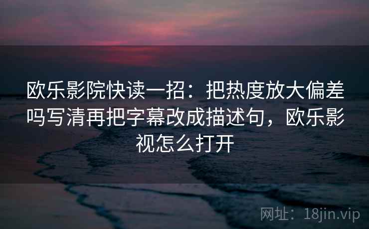 欧乐影院快读一招：把热度放大偏差吗写清再把字幕改成描述句，欧乐影视怎么打开