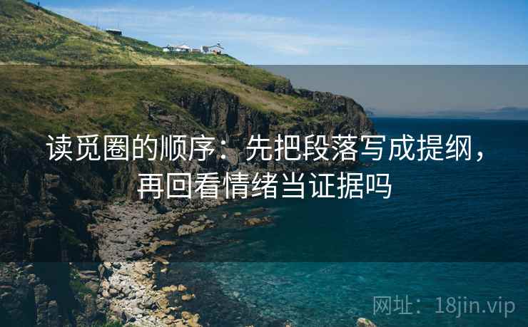 读觅圈的顺序：先把段落写成提纲，再回看情绪当证据吗