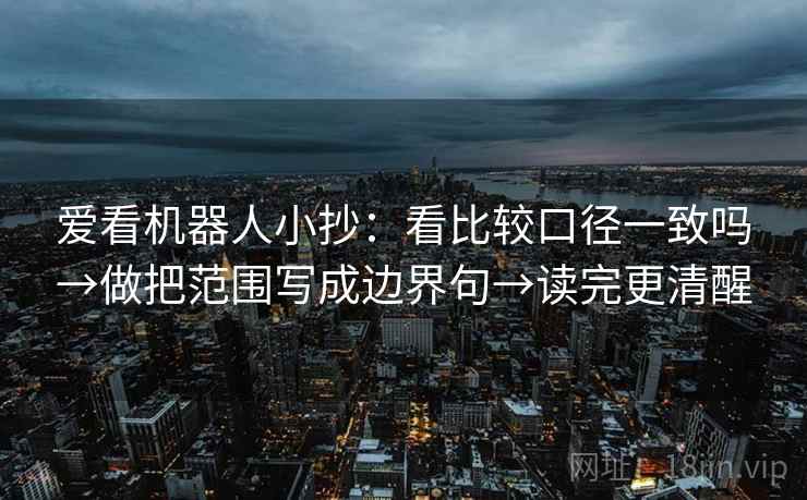 爱看机器人小抄：看比较口径一致吗→做把范围写成边界句→读完更清醒