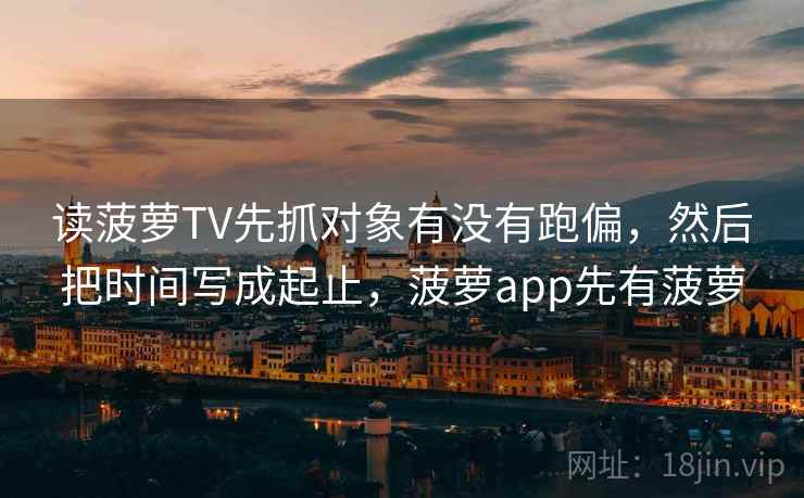 读菠萝TV先抓对象有没有跑偏，然后把时间写成起止，菠萝app先有菠萝