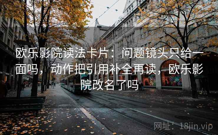 欧乐影院读法卡片：问题镜头只给一面吗，动作把引用补全再读，欧乐影院改名了吗