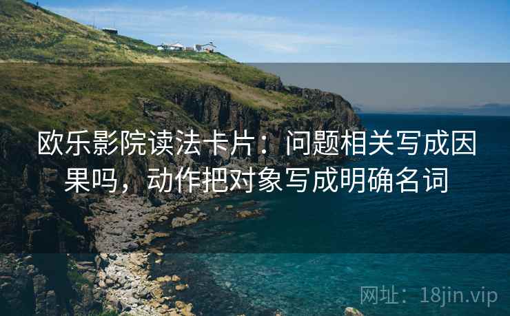 欧乐影院读法卡片：问题相关写成因果吗，动作把对象写成明确名词