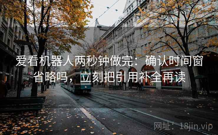 爱看机器人两秒钟做完：确认时间窗省略吗，立刻把引用补全再读