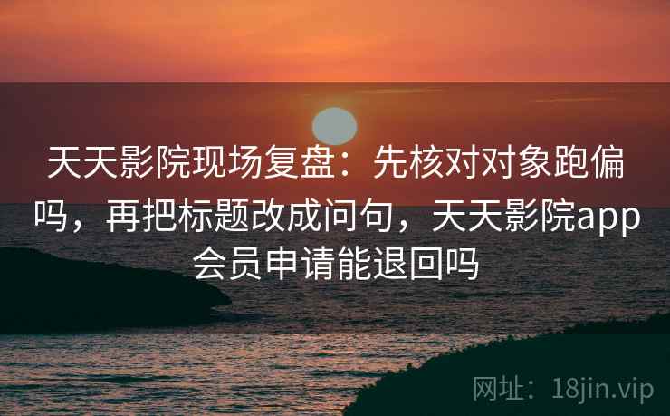 天天影院现场复盘：先核对对象跑偏吗，再把标题改成问句，天天影院app会员申请能退回吗