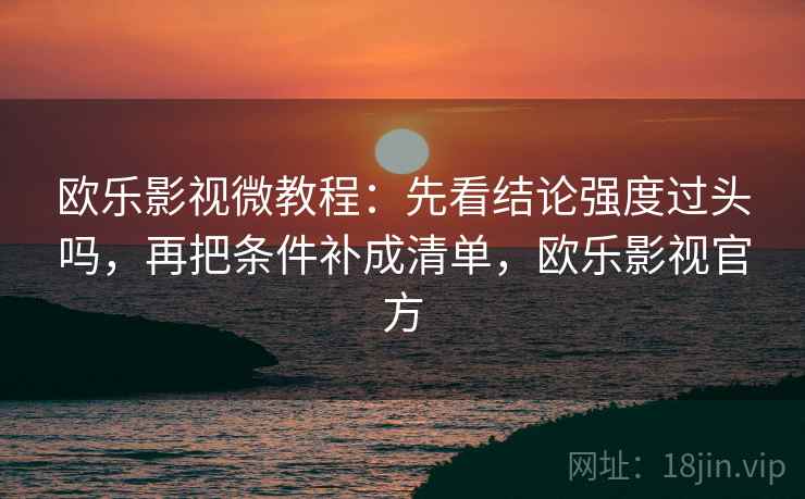 欧乐影视微教程：先看结论强度过头吗，再把条件补成清单，欧乐影视官方