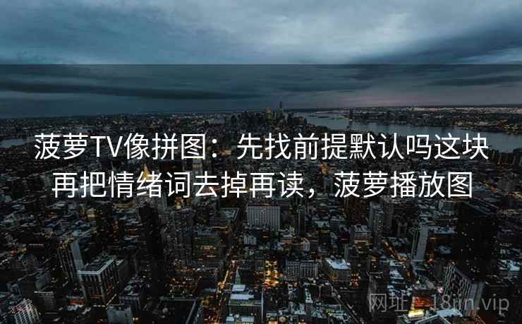 菠萝TV像拼图：先找前提默认吗这块再把情绪词去掉再读，菠萝播放图