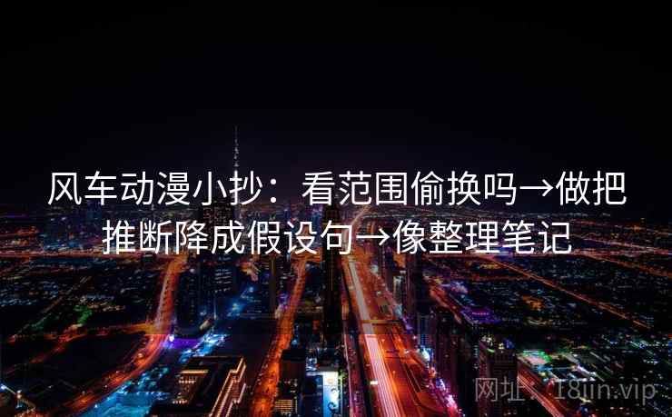 风车动漫小抄：看范围偷换吗→做把推断降成假设句→像整理笔记