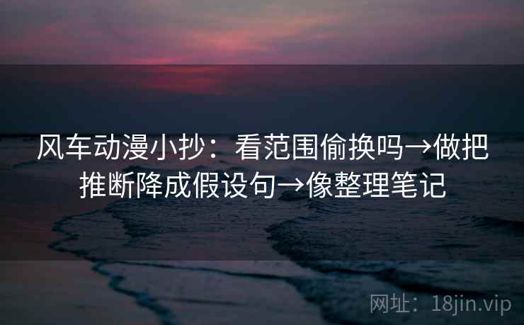风车动漫小抄：看范围偷换吗→做把推断降成假设句→像整理笔记