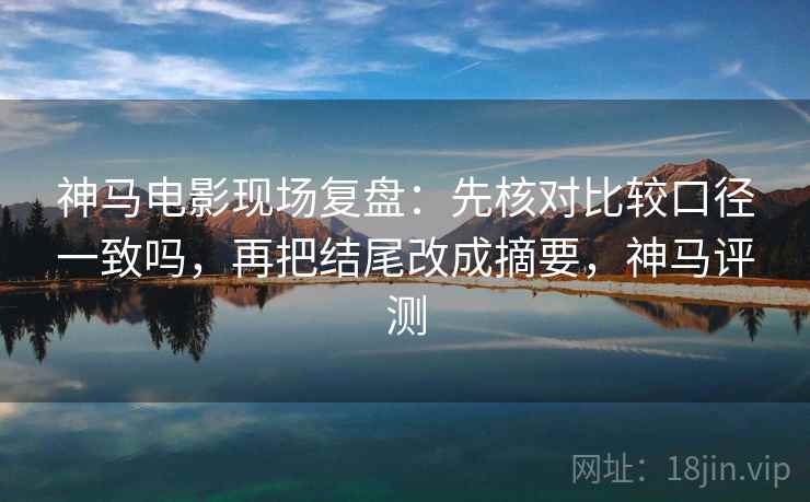 神马电影现场复盘：先核对比较口径一致吗，再把结尾改成摘要，神马评测