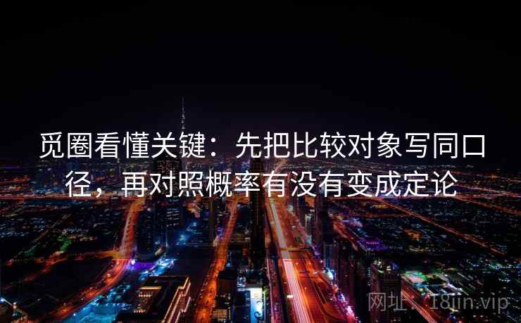 觅圈看懂关键：先把比较对象写同口径，再对照概率有没有变成定论