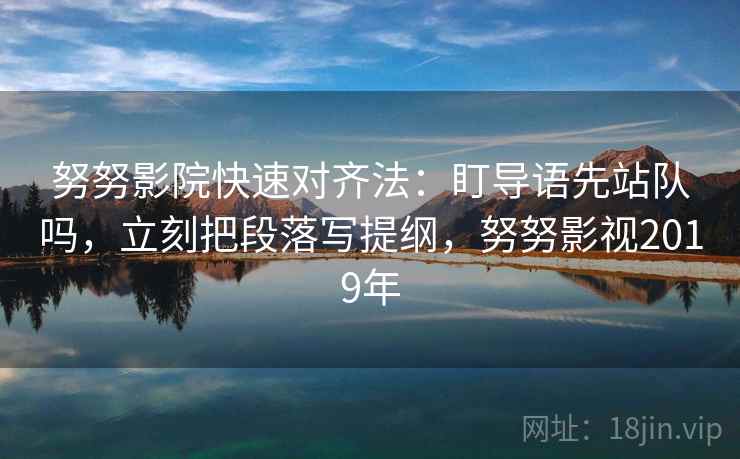 努努影院快速对齐法：盯导语先站队吗，立刻把段落写提纲，努努影视2019年