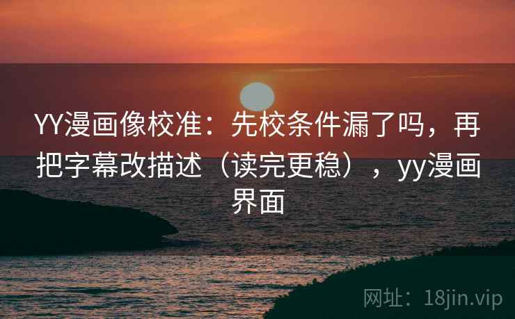YY漫画像校准：先校条件漏了吗，再把字幕改描述（读完更稳），yy漫画界面