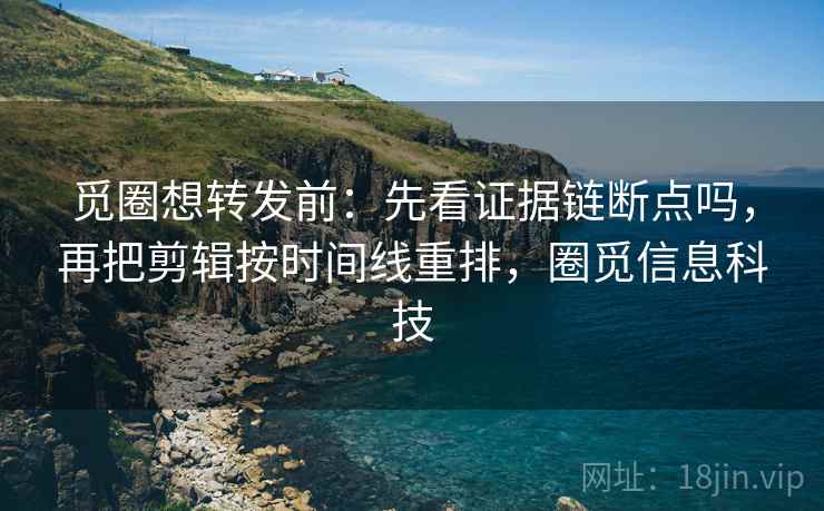觅圈想转发前：先看证据链断点吗，再把剪辑按时间线重排，圈觅信息科技