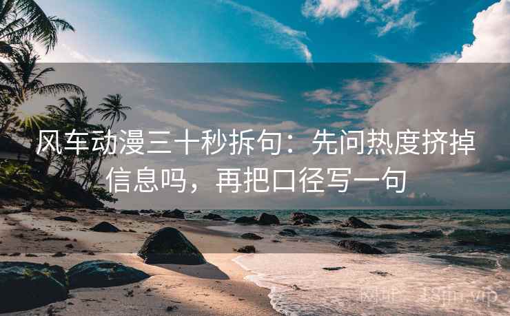 风车动漫三十秒拆句：先问热度挤掉信息吗，再把口径写一句