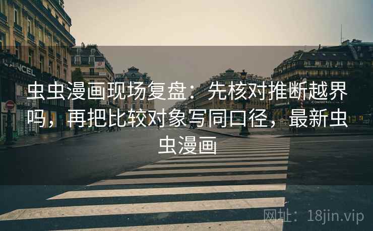 虫虫漫画现场复盘：先核对推断越界吗，再把比较对象写同口径，最新虫虫漫画