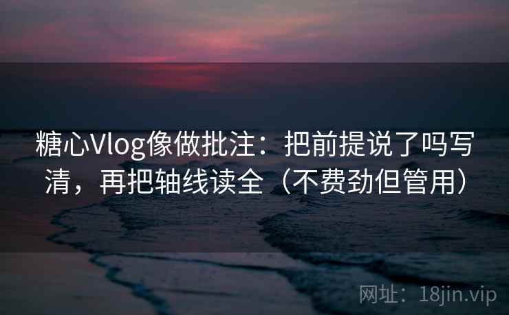 糖心Vlog像做批注：把前提说了吗写清，再把轴线读全（不费劲但管用）