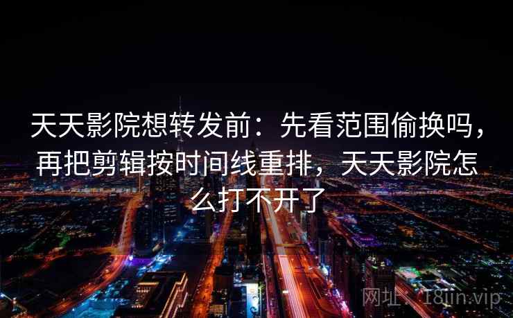 天天影院想转发前：先看范围偷换吗，再把剪辑按时间线重排，天天影院怎么打不开了