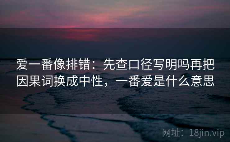 爱一番像排错：先查口径写明吗再把因果词换成中性，一番爱是什么意思