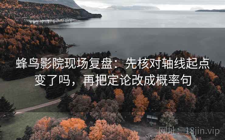 蜂鸟影院现场复盘：先核对轴线起点变了吗，再把定论改成概率句