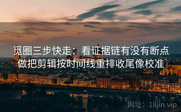 觅圈三步快走：看证据链有没有断点做把剪辑按时间线重排收尾像校准