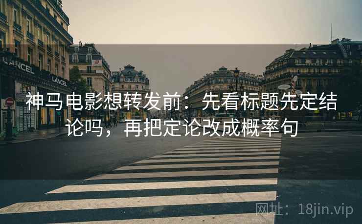 神马电影想转发前:先看标题先定结论吗,再把定论改成概率句 神马电影想转发前:先看标题先定结论吗,再把定论改成概率句
