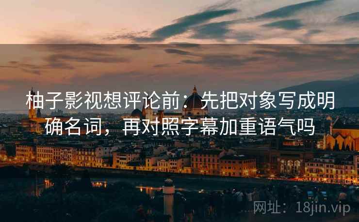 柚子影视想评论前：先把对象写成明确名词，再对照字幕加重语气吗