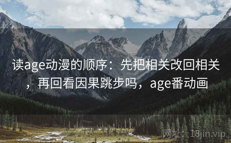 读age动漫的顺序:先把相关改回相关,再回看因果跳步吗,age番动画 读age动漫的顺序:先把相关改回相关,再回看因果跳步吗,age番动画