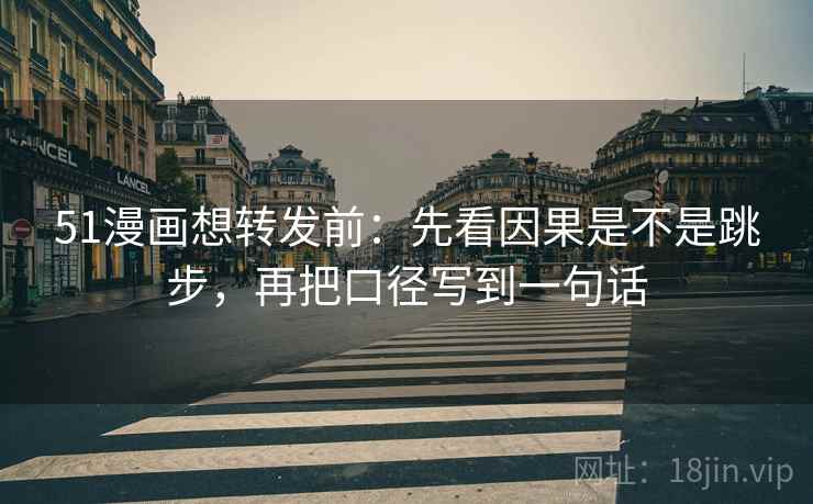 51漫画想转发前：先看因果是不是跳步，再把口径写到一句话