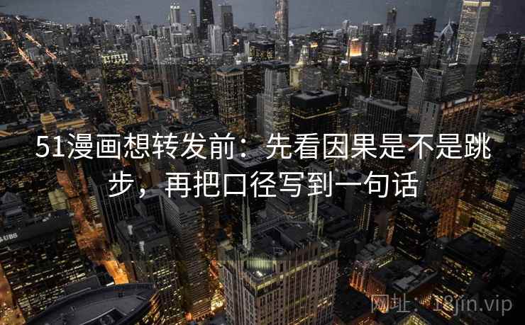 51漫画想转发前:先看因果是不是跳步,再把口径写到一句话 51漫画想转发前:先看因果是不是跳步,再把口径写到一句话
