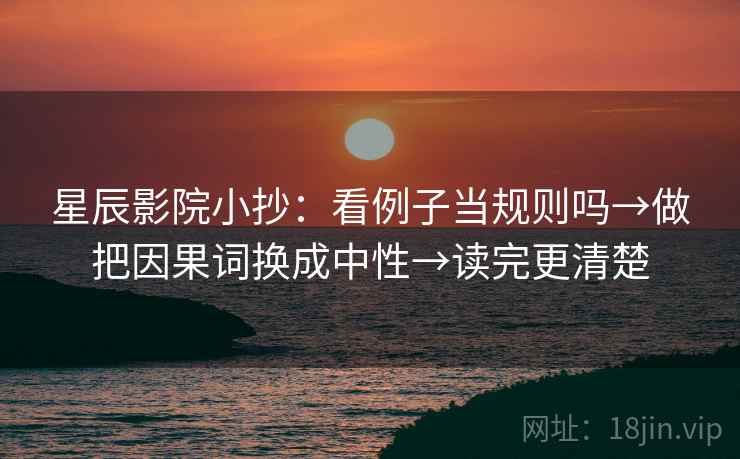 星辰影院小抄：看例子当规则吗→做把因果词换成中性→读完更清楚